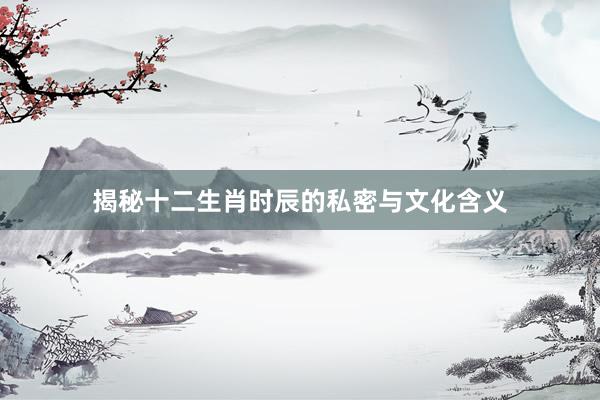 揭秘十二生肖时辰的私密与文化含义